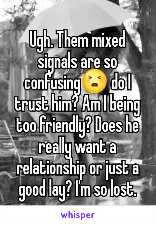 Ugh. Them mixed signals are so confusing😣 do I trust him? Am I being too friendly? Does he really want a relationship or just a good lay? I'm so lost.