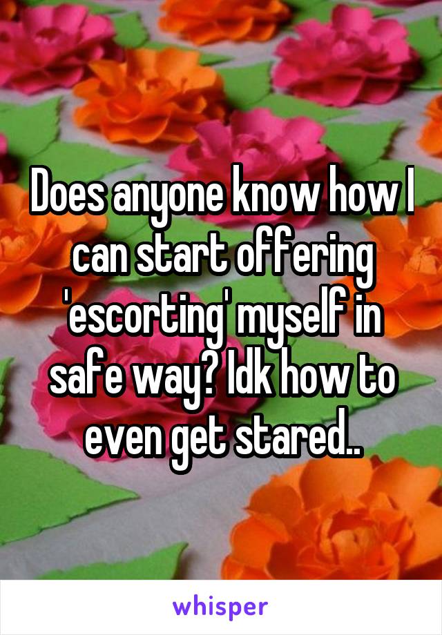 Does anyone know how I can start offering 'escorting' myself in safe way? Idk how to even get stared..