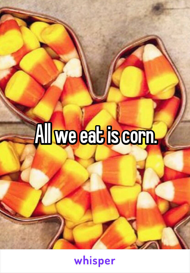 All we eat is corn.