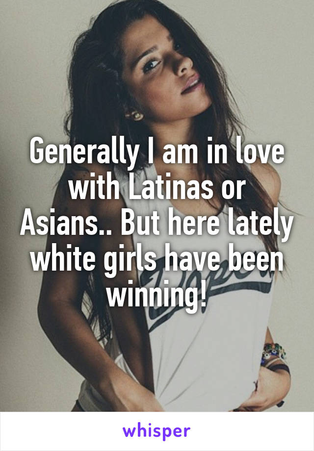 Generally I am in love with Latinas or Asians.. But here lately white girls have been winning!