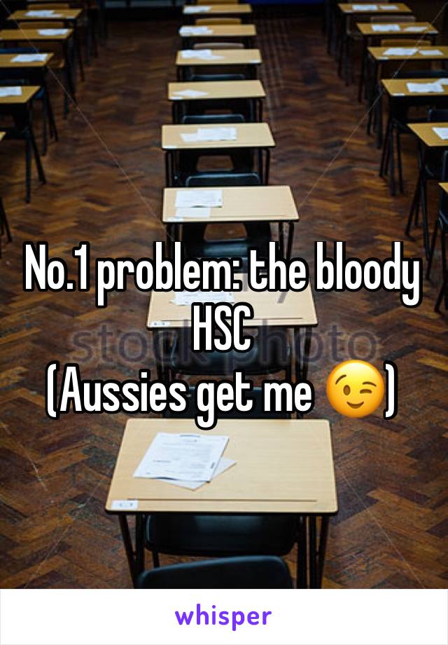No.1 problem: the bloody HSC
(Aussies get me 😉)
