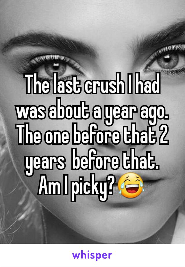 The last crush I had was about a year ago. The one before that 2 years  before that.
Am I picky?😂