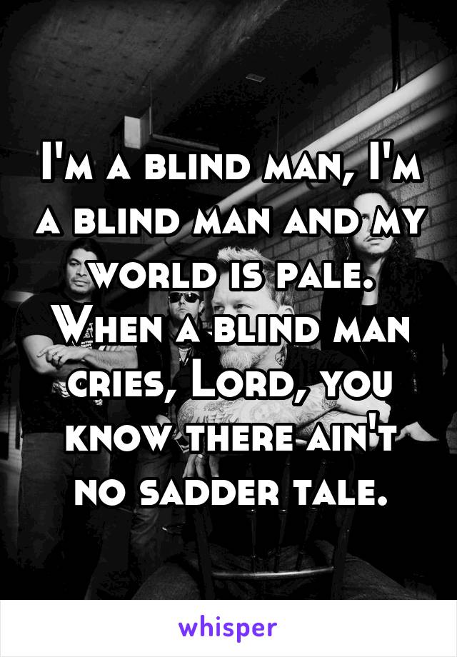 I'm a blind man, I'm a blind man and my world is pale.
When a blind man cries, Lord, you know there ain't no sadder tale.