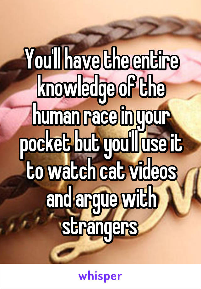 You'll have the entire knowledge of the human race in your pocket but you'll use it to watch cat videos and argue with strangers 