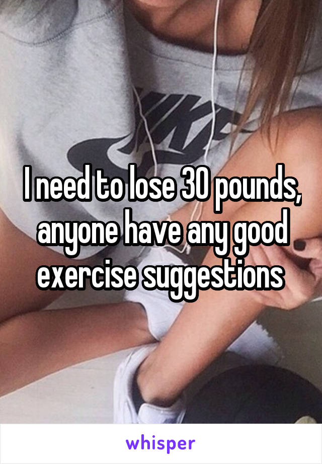 I need to lose 30 pounds, anyone have any good exercise suggestions 