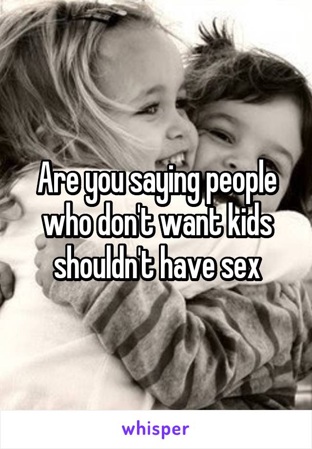 Are you saying people who don't want kids shouldn't have sex