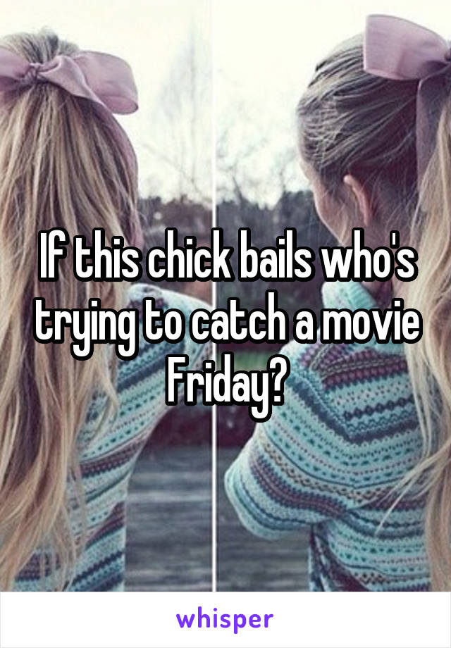 If this chick bails who's trying to catch a movie Friday?