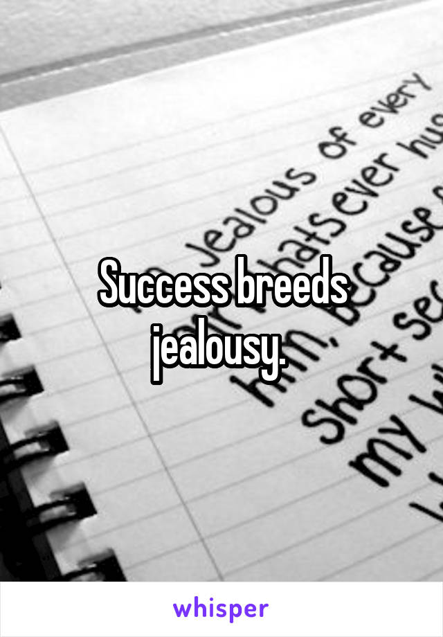 Success breeds jealousy. 