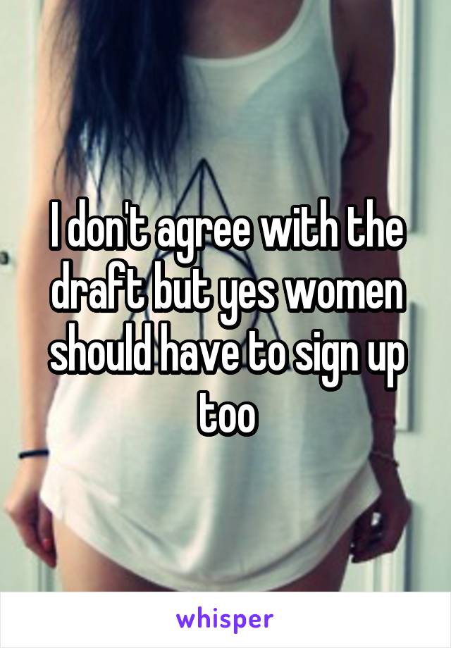 I don't agree with the draft but yes women should have to sign up too