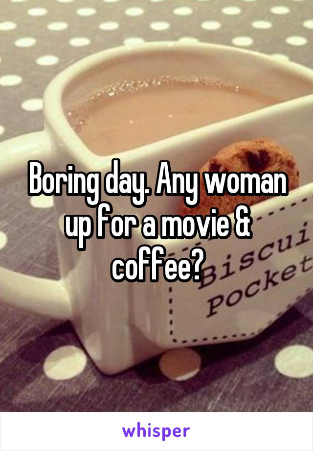 Boring day. Any woman up for a movie & coffee?