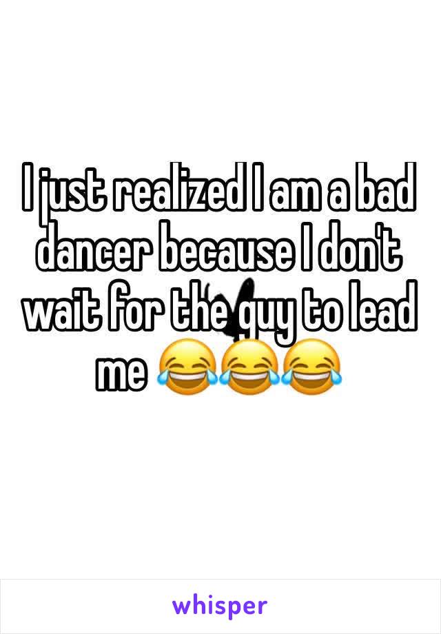 I just realized I am a bad dancer because I don't wait for the guy to lead me 😂😂😂
