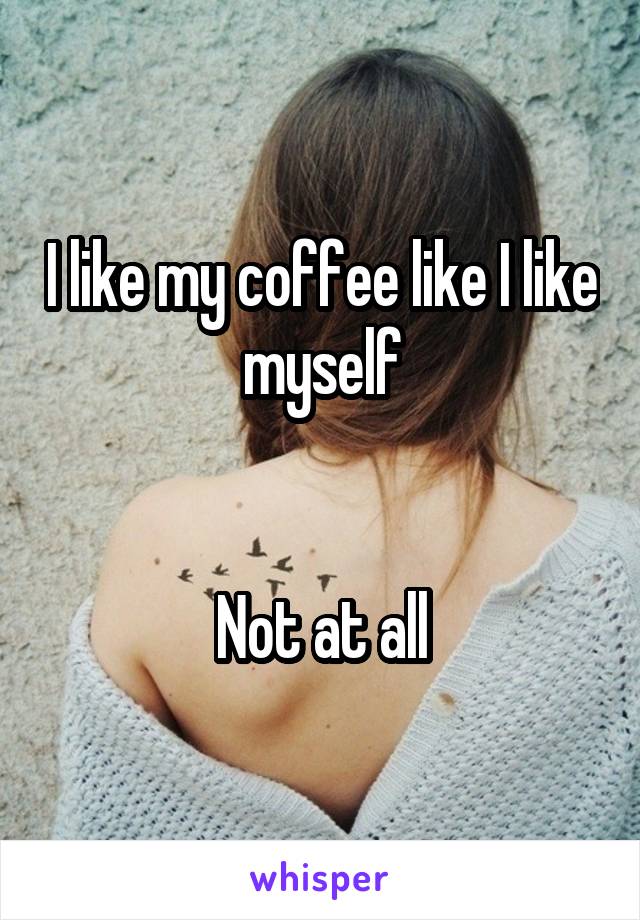 I like my coffee like I like myself


Not at all