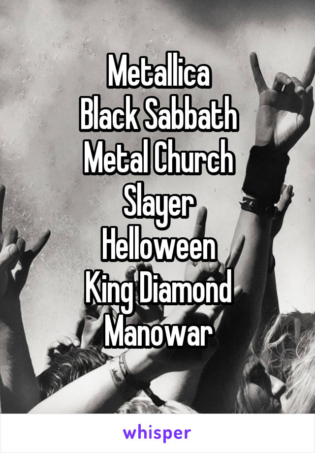 Metallica
Black Sabbath
Metal Church
Slayer
Helloween
King Diamond
Manowar
