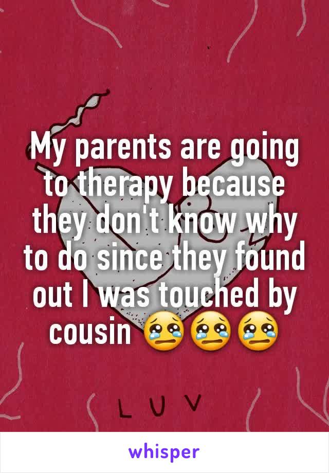 My parents are going to therapy because they don't know why to do since they found out I was touched by cousin 😢😢😢
