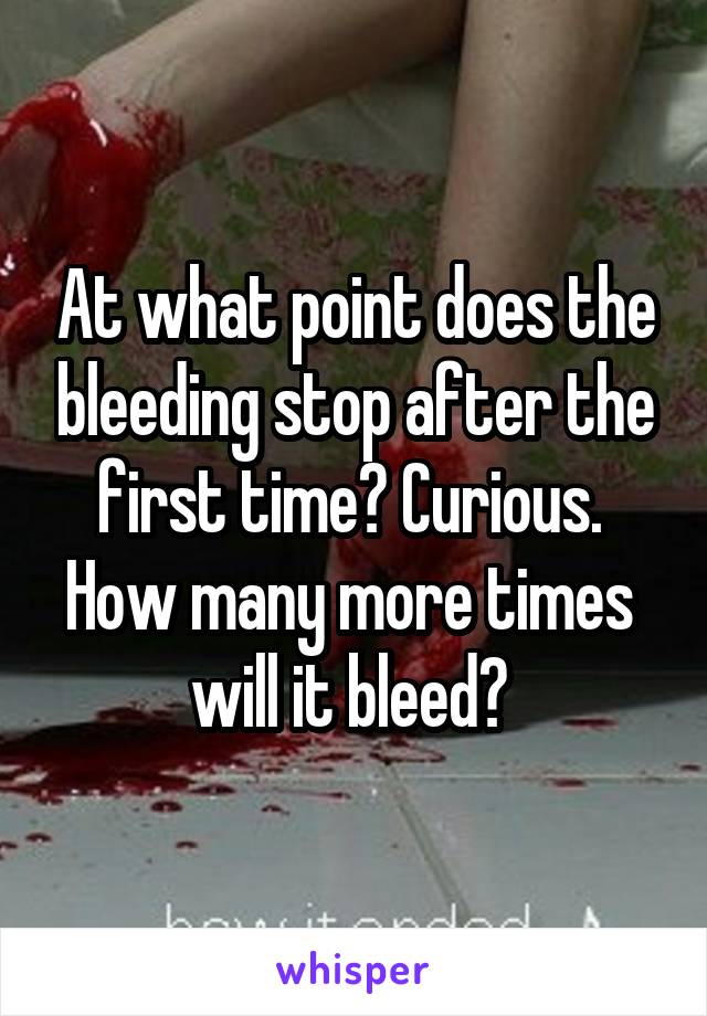 At what point does the bleeding stop after the first time? Curious.  How many more times  will it bleed? 
