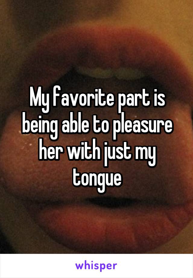 My favorite part is being able to pleasure her with just my tongue