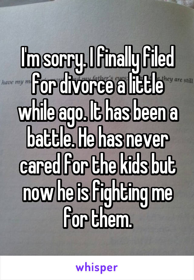 I'm sorry. I finally filed for divorce a little while ago. It has been a battle. He has never cared for the kids but now he is fighting me for them.