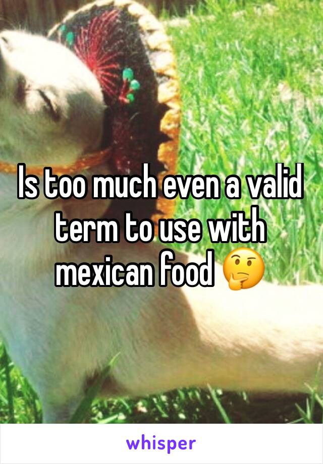 Is too much even a valid term to use with mexican food 🤔