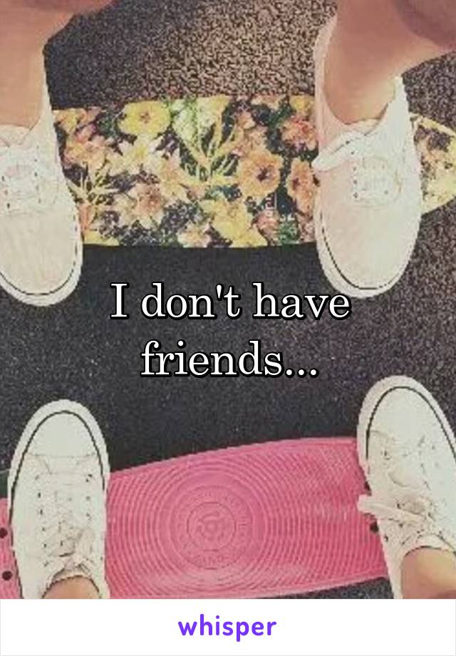 I don't have friends...