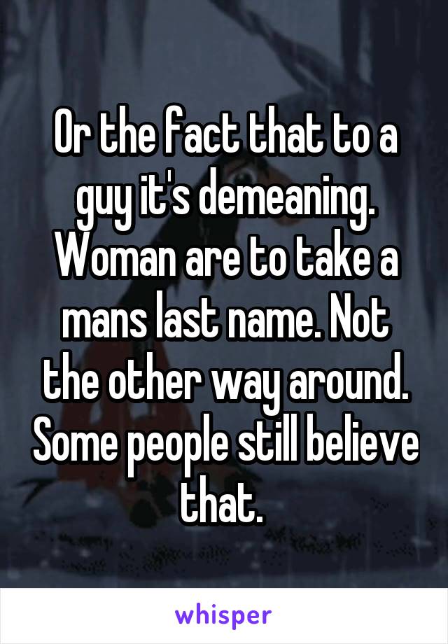 Or the fact that to a guy it's demeaning. Woman are to take a mans last name. Not the other way around. Some people still believe that. 
