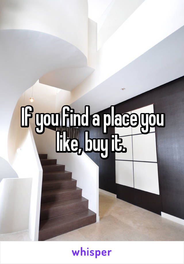 If you find a place you like, buy it. 