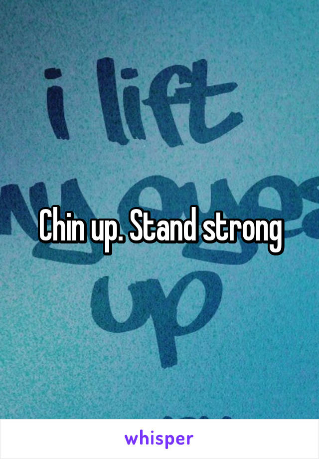 Chin up. Stand strong