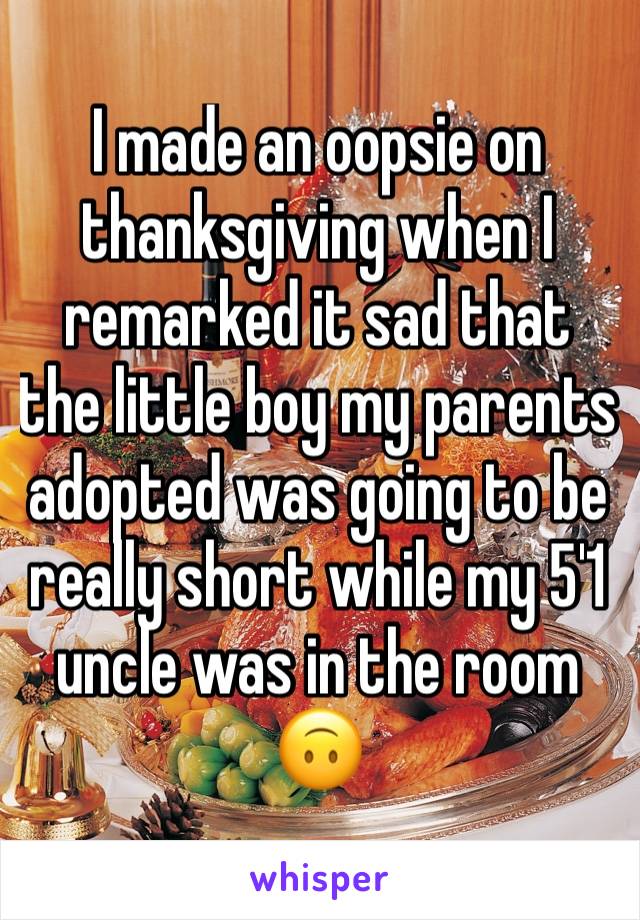 I made an oopsie on thanksgiving when I remarked it sad that the little boy my parents adopted was going to be really short while my 5'1 uncle was in the room 🙃
