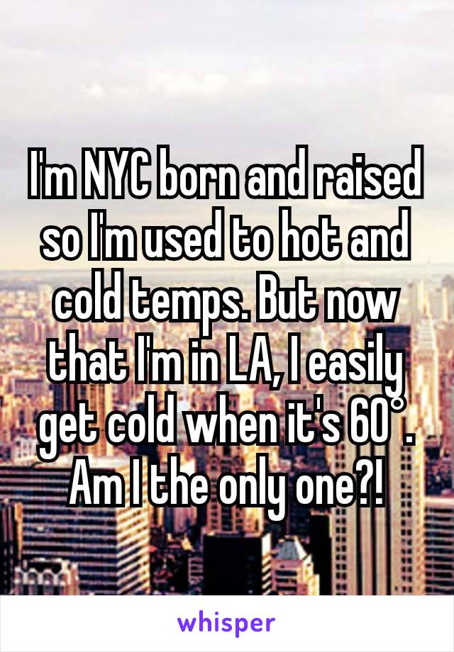 I'm NYC born and raised so I'm used to hot and cold temps. But now that I'm in LA, I easily get cold when it's 60°. Am I the only one?!