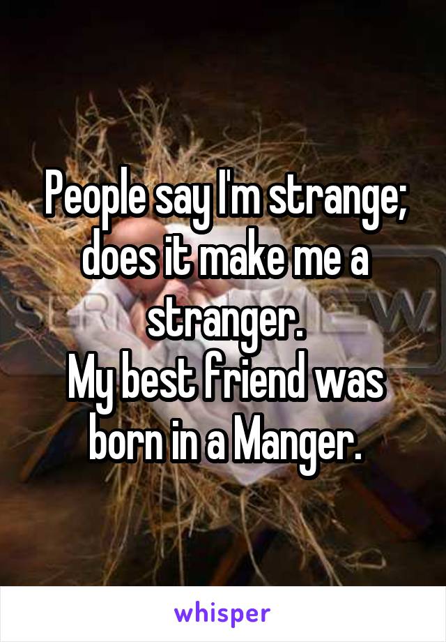 People say I'm strange; does it make me a stranger.
My best friend was born in a Manger.