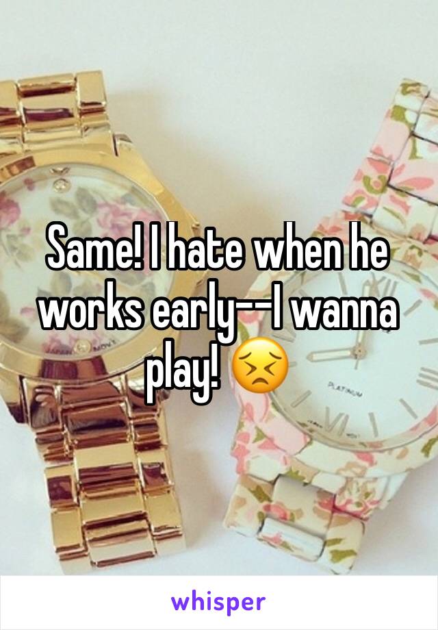 Same! I hate when he works early--I wanna play! 😣