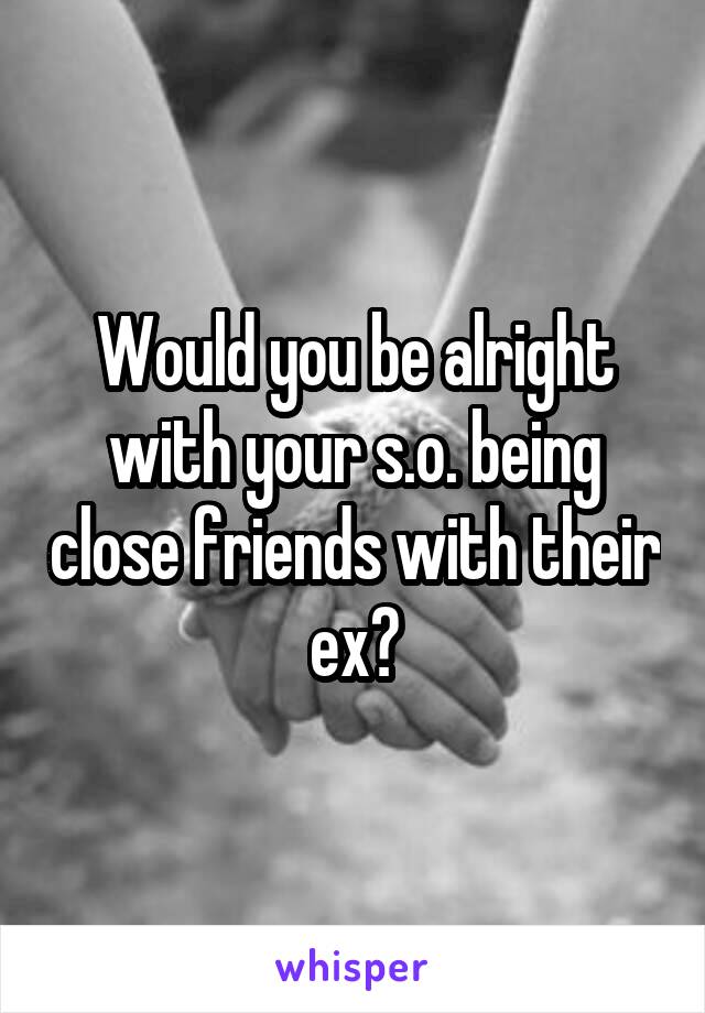 Would you be alright with your s.o. being close friends with their ex?