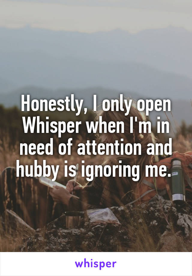 Honestly, I only open Whisper when I'm in need of attention and hubby is ignoring me. 