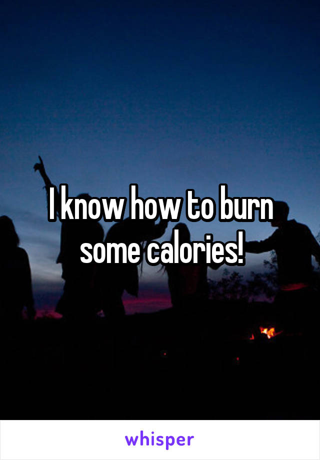 I know how to burn some calories!