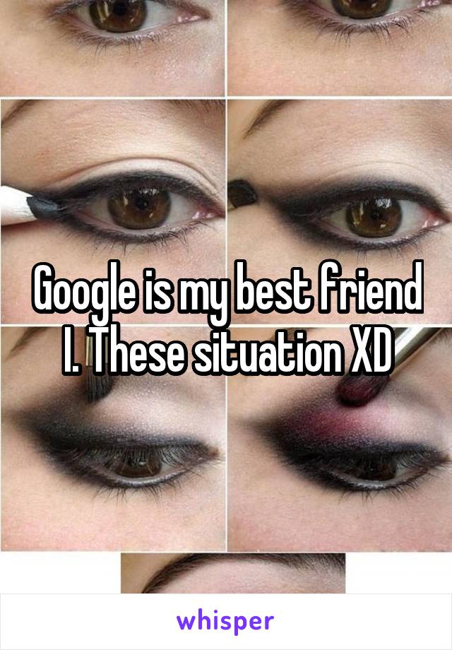 Google is my best friend I. These situation XD