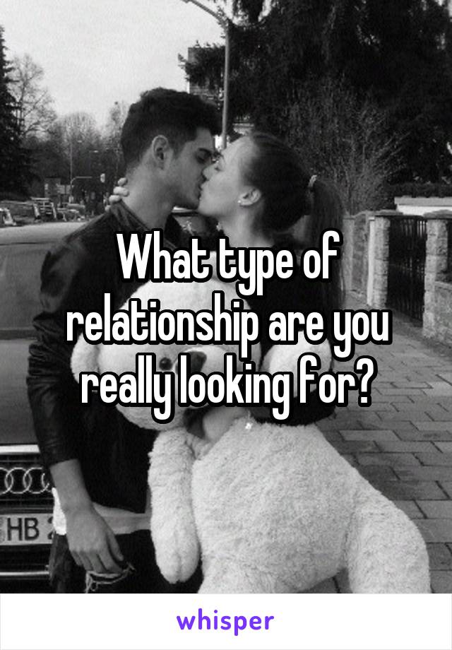 What type of relationship are you really looking for?