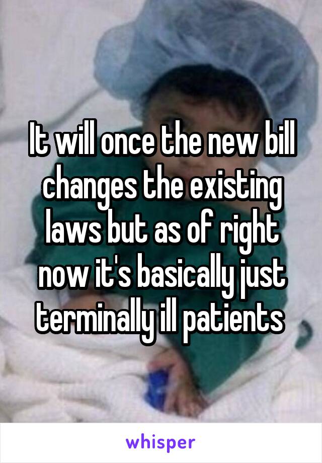 It will once the new bill changes the existing laws but as of right now it's basically just terminally ill patients 