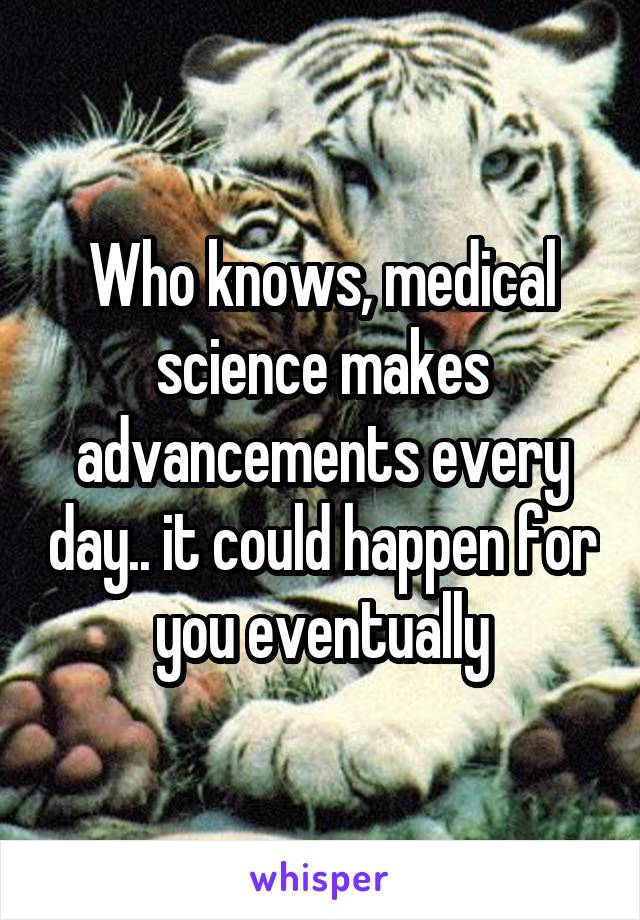 Who knows, medical science makes advancements every day.. it could happen for you eventually