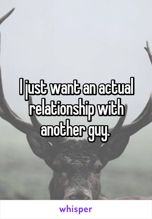 I just want an actual relationship with another guy. 