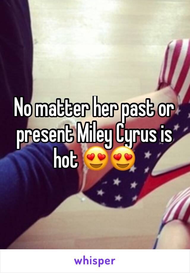 No matter her past or present Miley Cyrus is hot 😍😍
