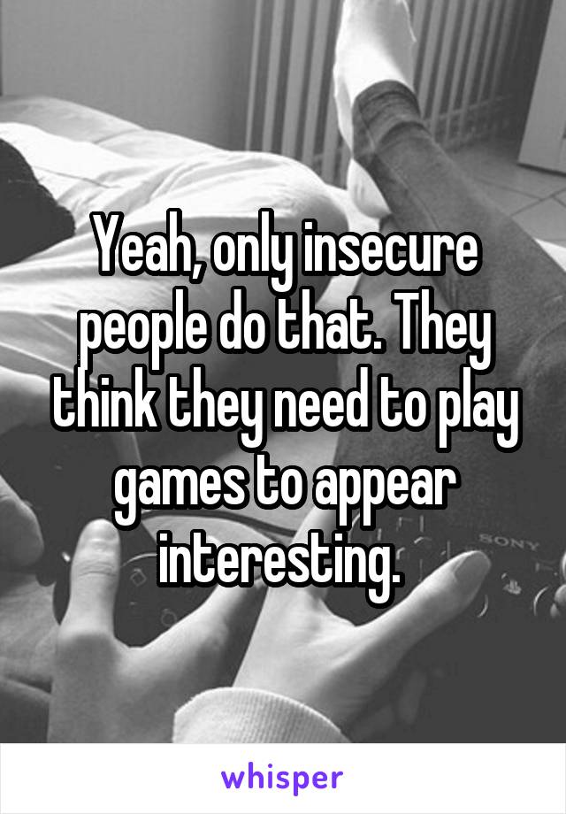 Yeah, only insecure people do that. They think they need to play games to appear interesting. 