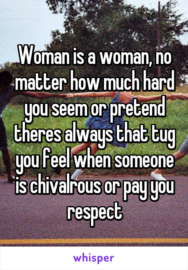 Woman is a woman, no matter how much hard you seem or pretend theres always that tug you feel when someone is chivalrous or pay you respect