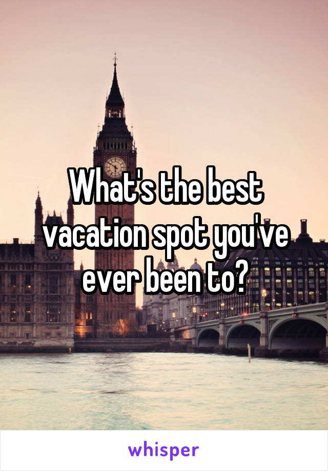 What's the best vacation spot you've ever been to?