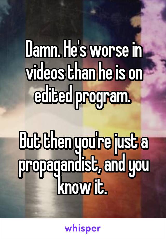 Damn. He's worse in videos than he is on edited program. 

But then you're just a propagandist, and you know it. 