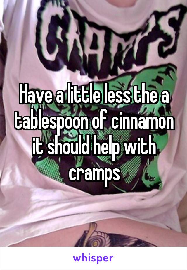 Have a little less the a tablespoon of cinnamon it should help with cramps
