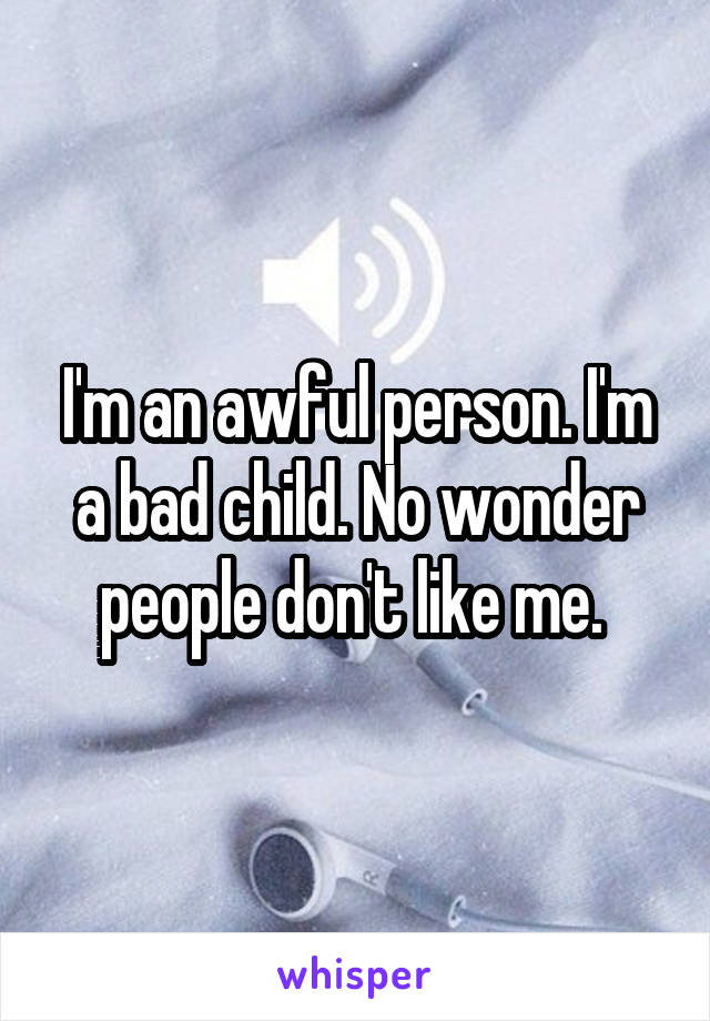 I'm an awful person. I'm a bad child. No wonder people don't like me. 
