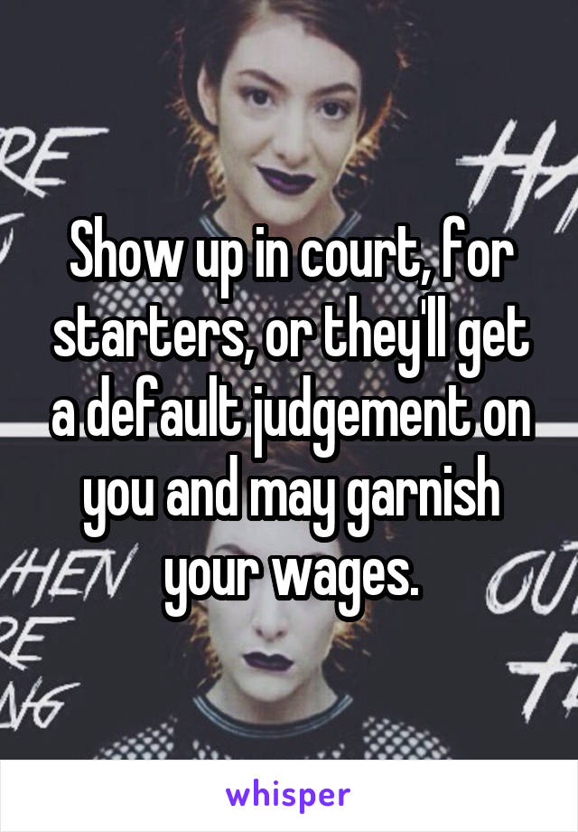 Show up in court, for starters, or they'll get a default judgement on you and may garnish your wages.