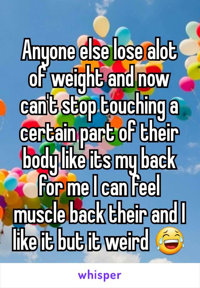 Anyone else lose alot of weight and now can't stop touching a certain part of their body like its my back for me I can feel muscle back their and I like it but it weird 😂