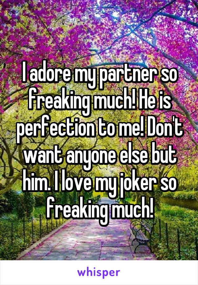 I adore my partner so freaking much! He is perfection to me! Don't want anyone else but him. I love my joker so freaking much!