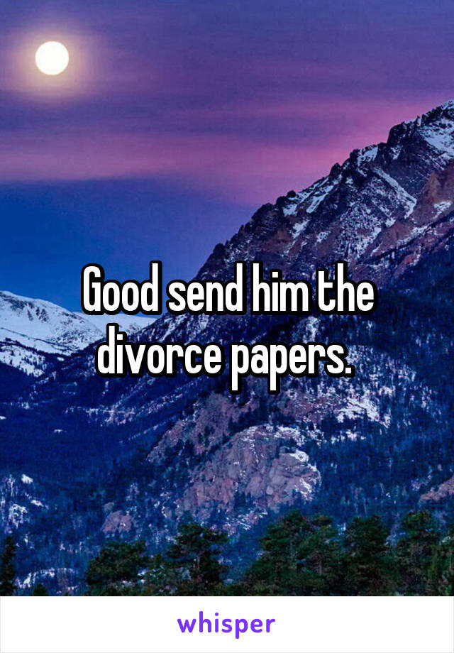 Good send him the divorce papers. 