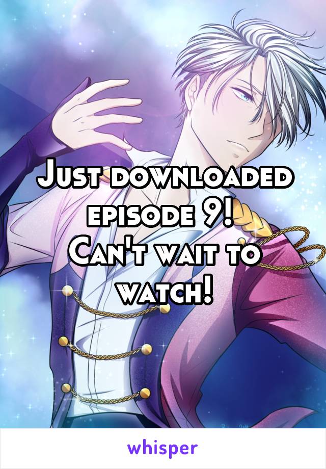 Just downloaded episode 9! 
Can't wait to watch!